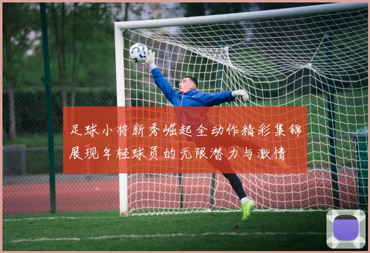 足球小将新秀崛起全动作精彩集锦展现年轻球员的无限潜力与激情