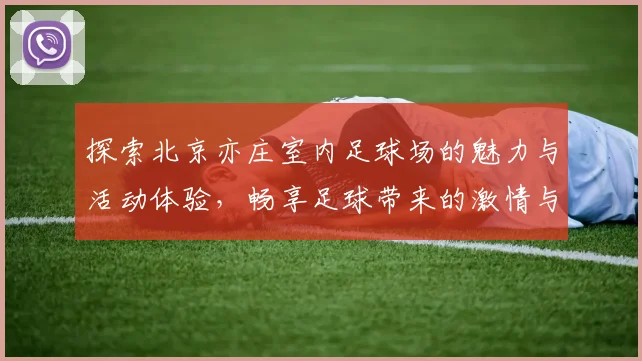 探索北京亦庄室内足球场的魅力与活动体验，畅享足球带来的激情与乐趣