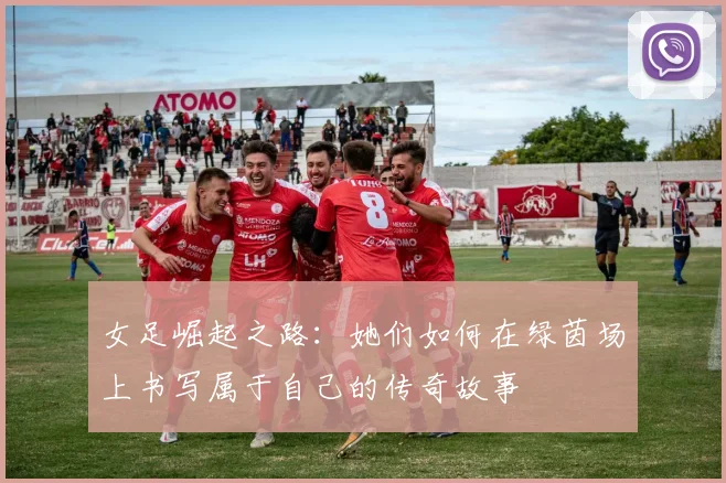 女足崛起之路：她们如何在绿茵场上书写属于自己的传奇故事