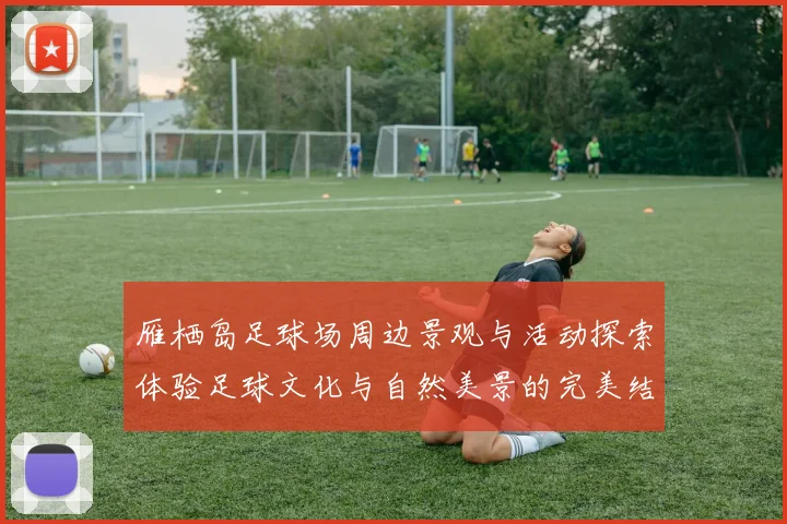 雁栖岛足球场周边景观与活动探索体验足球文化与自然美景的完美结合