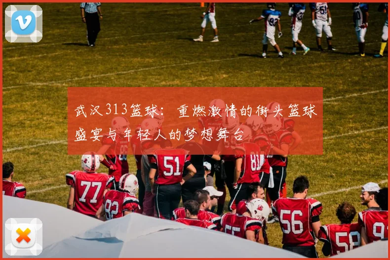 武汉313篮球：重燃激情的街头篮球盛宴与年轻人的梦想舞台