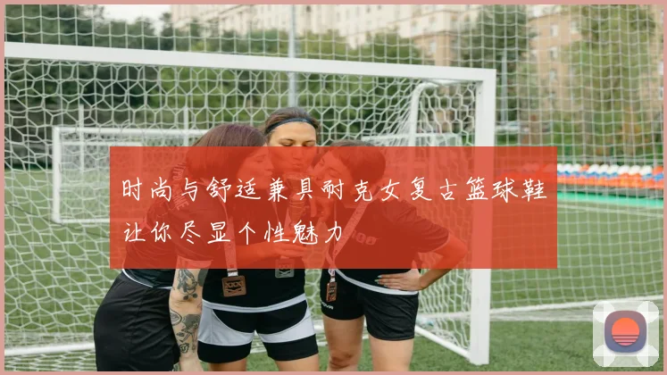 时尚与舒适兼具耐克女复古篮球鞋让你尽显个性魅力