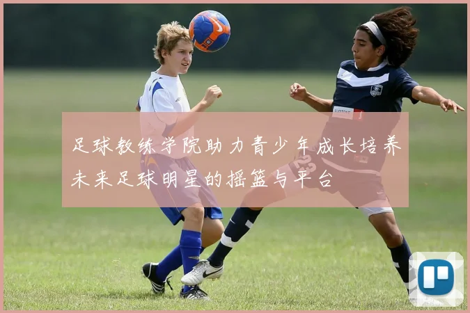 足球教练学院助力青少年成长培养未来足球明星的摇篮与平台