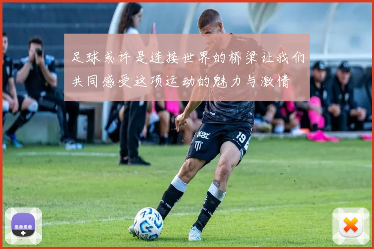 足球或许是连接世界的桥梁让我们共同感受这项运动的魅力与激情