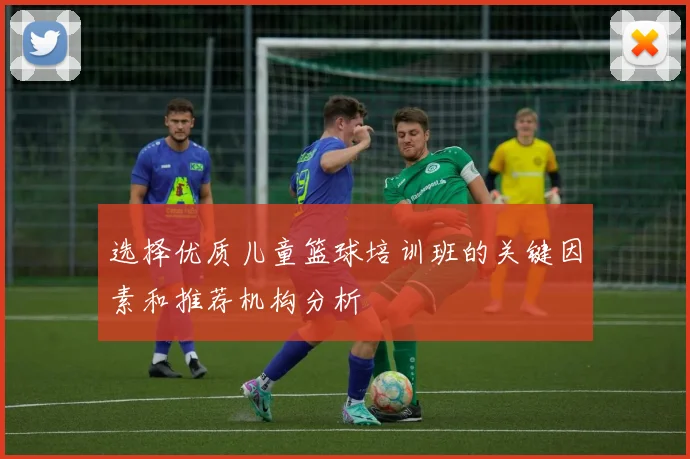 选择优质儿童篮球培训班的关键因素和推荐机构分析