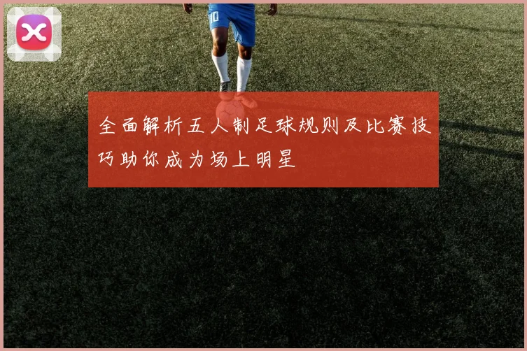 全面解析五人制足球规则及比赛技巧助你成为场上明星
