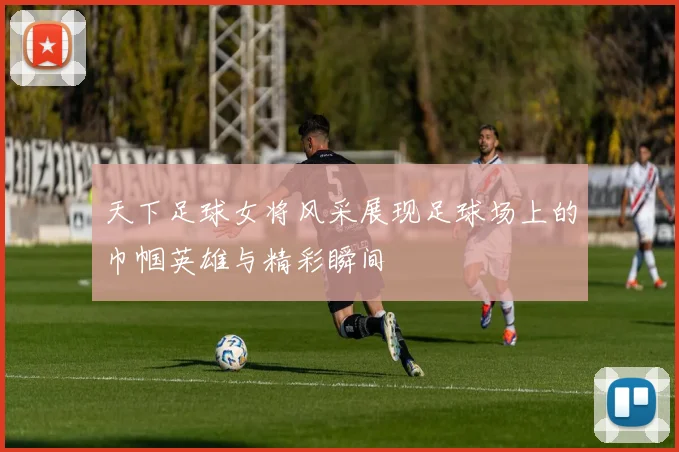 天下足球女将风采展现足球场上的巾帼英雄与精彩瞬间