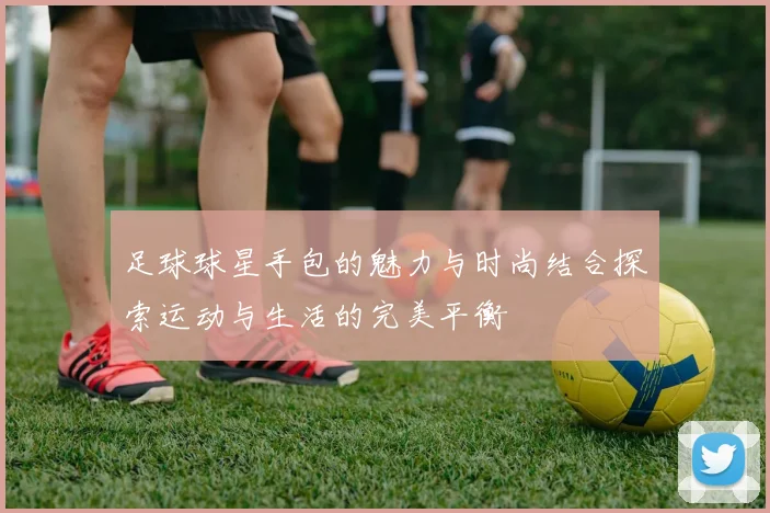 足球球星手包的魅力与时尚结合探索运动与生活的完美平衡
